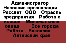 Администратор › Название организации ­ Рассвет, ООО › Отрасль предприятия ­ Работа с кассой › Минимальный оклад ­ 1 - Все города Работа » Вакансии   . Алтайский край